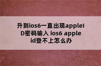 升到ios6一直出现appleID密码输入 ios6 apple id登不上怎么办